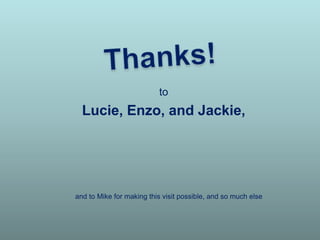 to
Lucie, Enzo, and Jackie,
and to Mike for making this visit possible, and so much else
 