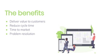 The benefits
● Deliver value to customers
● Reduce cycle time
● Time to market
● Problem resolution
12
 