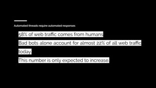 Automated threads require automated responses
58% of web traﬃc comes from humans
Bad bots alone account for almost 22% of ...