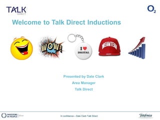 Presented by Dale Clark
Area Manager
Talk Direct
Welcome to Talk Direct Inductions
In confidence – Dale Clark Talk Direct
 