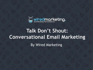 Talk Don’t Shout:
Conversational Email Marketing
By Wired Marketing
 