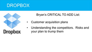 DROPBOX
Bryan’s CRITICAL TO ADD List:
•  Customer acquisition plans
•  Understanding the competitors. Risks and
your plan ...