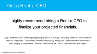 Get a Rent-a-CFO
I highly recommend hiring a Rent-a-CFO to
finalize your projected financials.
If you don’t know what “def...