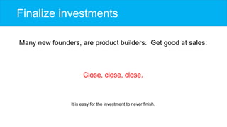 Finalize investments
Many new founders, are product builders. Get good at sales:
Close, close, close.
It is easy for the i...