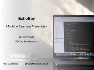 EchoBay
Machine Learning Made Easy
17-31/05/2019
NGC X, San Francisco
Giuseppe Franco g.franco4@studenti.unipi.it
 