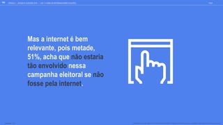 Mas a internet é bem
relevante, pois metade,
51%, acha que não estaria
tão envolvido nessa
campanha eleitoral se não
fosse pela internet.
O QUANTO VOCÊ CONCORDA COM AS SEGUINTES FRASES SOBRE O PODER DA INTERNET NA POLÍTICA: % TOP2BOX (CONCORDO TOTALMENTE/ UM POUCO)
GOOGLE JOVENS & ELEI ES 2018 TALK
104
BASE TOTAL: 1105
| CAP. 4: COMO SE INFORMAM SOBRE ELEIÇÕES
 