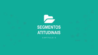 SEGMENTOS
ATITUDINAIS
C A P Í T U L O 5
 