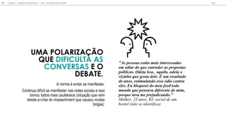 UMA POLARIZA O
QUE DIFICULTA AS
CONVERSAS E O
DEBATE.
"As pessoas estão mais interessadas
em odiar do que entender as propostas
políticas. Odeia isso, aquilo, odeia o
vizinho que gosta dele. É um resultado
de anos, estimulando esse ódio contra
eles. Eu bloqueei do meu feed todo
mundo que pensava diferente de mim,
porque tava me prejudicando."
Mulher, 35 anos, RJ, social de um
hostel (não se identifica)
A n ma e i a e manife a .
C n in a dif cil e manife a na ede ciai e i
n d mai ca el ( i a e em
de de a c i e d im eachmen e ca m i a
b iga ).
GOOGLE | JOVENS & ELEIÇÕES 2018 TALK
14 | CAP. 1: RELAÇÃO COM ELEIÇÕES
 