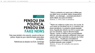 PENSOU EM
POLÍTICA,
PENSOU EM
FAKE NEWS
"Tal e a primeira e e pero q e a l ima q e
i o (fake ne ) ai afe ar. Q a e in por el.
Dif cil no ha app no pr prio facebook
m i o dif cil. I o pa a do limi e."
H , 27, POA, ( a)
/
"M i o em e id ncia a fake ne . I o a ola. Se
oc en rar no Facebook ai er 3, 4 no cia com
fon e d id ei , a primeira elei o pa ada
ni o. Seg ida da elei e no EUA, a gen e abe
q e i o in erferi . Aq i no Bra il m i o
igen e. A gen e m i a coi a, pe oal falando
mai da e q erda, a acando, a rib indo coi a q e
a gen e n o abe e foi fei a o n o por ele. Cai a
2, La a Ja o Na fal a da c rio idade de
proc rar aber e er dico o n o, a pe oa
acabam omando como erdade."
H , 25 a , RJ, aba a
(D a)
Fake ne amb m i a n , and e fala em
l ica. N de e a de inf ma de afe a
a elei e .
Refe ncia elei e n EUA, Camb idge
Anal ica.
INFORMAÇÃO X
DESINFORMAÇÃO
GOOGLE JOVENS & ELEI ES 2018 TALK
16 | CAP. 1: RELAÇÃO COM ELEIÇÕES
 