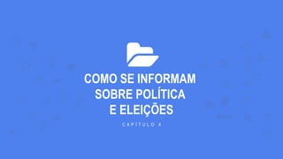 COMO SE INFORMAM
SOBRE POLÍTICA
E ELEIÇÕES
C A P Í T U L O 4
 