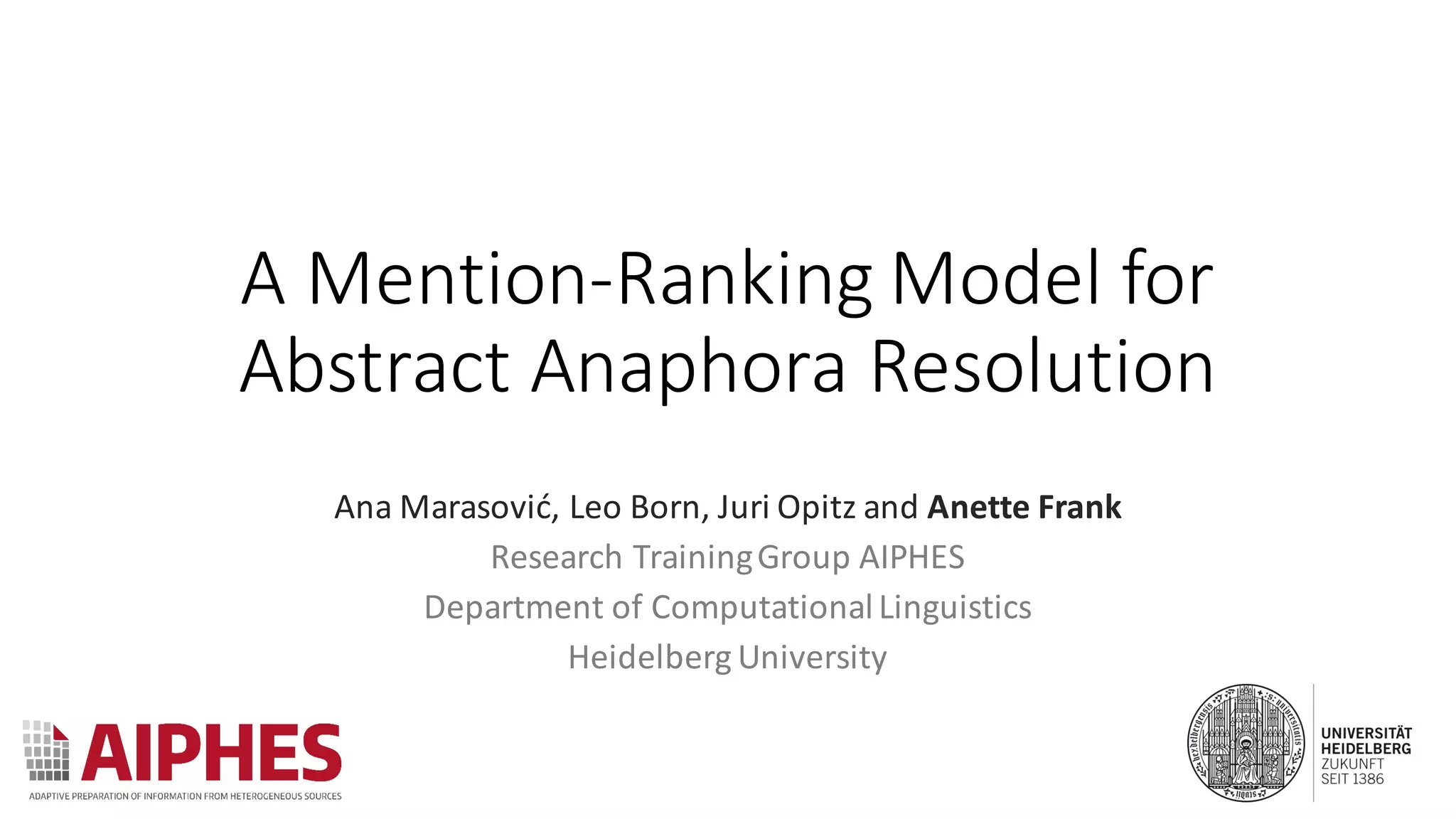 A	Mention-Ranking	Model	for	
Abstract	Anaphora	Resolution
Ana	Marasović,	Leo	Born,	Juri	Opitz	and	Anette	Frank
Research	Training	Group	AIPHES
Department	of	Computational	Linguistics
Heidelberg	University
 