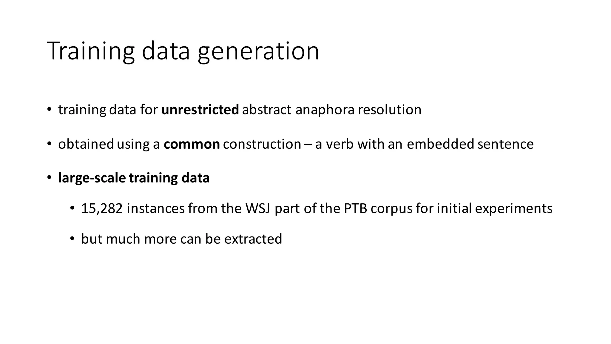 Training	data	generation
• training	data	for	unrestricted	abstract	anaphora	resolution
• obtained	using	a	common	construction	– a	verb	with	an	embedded	sentence
• large-scale	training	data
• 15,282	instances	from	the	WSJ	part	of	the	PTB	corpus	for	initial	experiments
• but	much	more	can	be	extracted
 