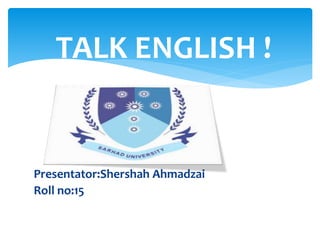 TALK ENGLISH !
Presentator:Shershah Ahmadzai
Roll no:15
 