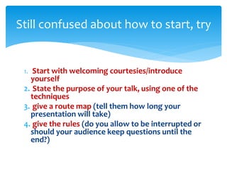 1. Start with welcoming courtesies/introduce
yourself
2. State the purpose of your talk, using one of the
techniques
3. gi...