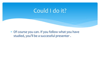  Of course you can. If you follow what you have
studied, you’ll be a successful presenter .
Could I do it?
 
