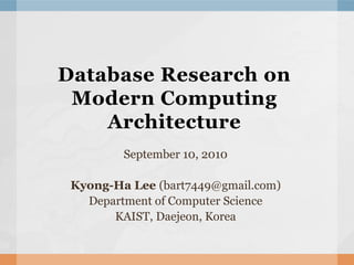 Database Research on
 Modern Computing
    Architecture
         September 10, 2010

 Kyong-Ha Lee (bart7449@gmail.com)
   Department of Computer Science
       KAIST, Daejeon, Korea
 