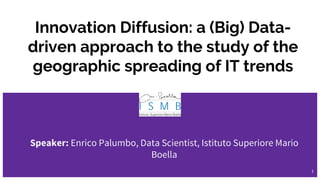 Innovation Diffusion: a (Big) Data-
driven approach to the study of the
geographic spreading of IT trends
Speaker: Enrico Palumbo, Data Scientist, Istituto Superiore Mario
Boella
1
 