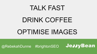 TALK FAST
DRINK COFFEE
OPTIMISE IMAGES
@RebekahDunne #brightonSEO
 