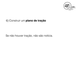 6) Construir um plano de tração
Se não houver tração, não são notícia.
 