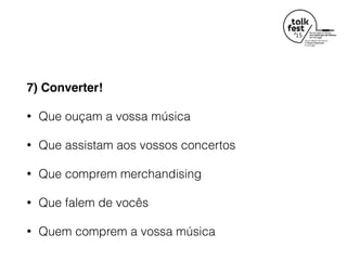 7) Converter!
• Que ouçam a vossa música
• Que assistam aos vossos concertos
• Que comprem merchandising
• Que falem de vocês
• Quem comprem a vossa música
 