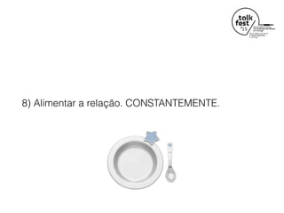 8) Alimentar a relação. CONSTANTEMENTE.
 