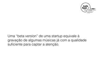 Uma “beta version” de uma startup equivale à
gravação de algumas músicas já com a qualidade
suﬁciente para captar a atenção.
 