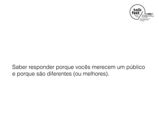 Saber responder porque vocês merecem um público
e porque são diferentes (ou melhores).
 