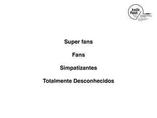 Super fans
Fans
Simpatizantes
Totalmente Desconhecidos
 