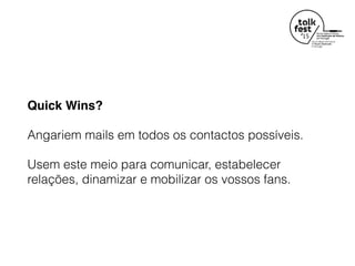 Quick Wins?
Angariem mails em todos os contactos possíveis.
Usem este meio para comunicar, estabelecer
relações, dinamizar e mobilizar os vossos fans.
 