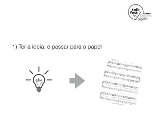 1) Ter a ideia, e passar para o papel
 