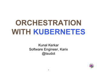 ORCHESTRATION
WITH KUBERNETES
Kunal Kerkar
Software Engineer, Karix
@tsudot
1
 