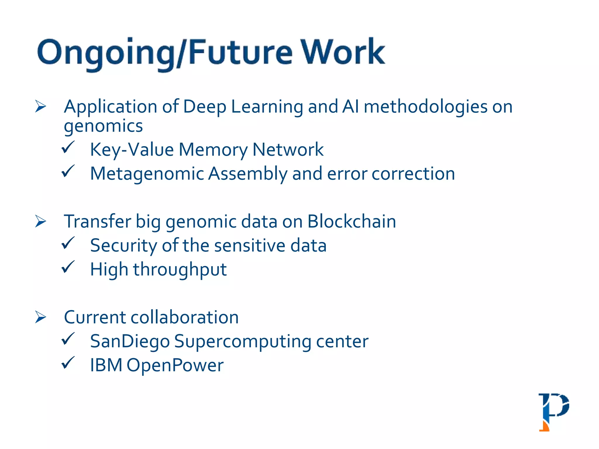  Application of Deep Learning and AI methodologies on
genomics
 Key-Value Memory Network
 Metagenomic Assembly and error correction
 Transfer big genomic data on Blockchain
 Security of the sensitive data
 High throughput
 Current collaboration
 SanDiego Supercomputing center
 IBM OpenPower
 