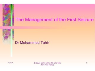 The Management of the First Seizure



          Dr Mohammed Tahir




١٢/١٨/٢            Dr Laura Martin (with a little bit of help   1
                            from Tony Holley)
 