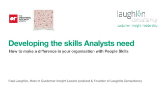 Paul Laughlin, Host of Customer Insight Leader podcast & Founder of Laughlin Consultancy
Developing the skills Analysts need
How to make a diﬀerence in your organisation with People Skills
 