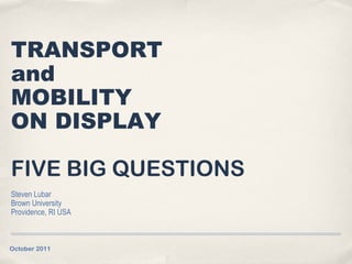 TRANSPORT
and
MOBILITY
ON DISPLAY

FIVE BIG QUESTIONS
Steven Lubar
Brown University
Providence, RI USA



October 2011
 