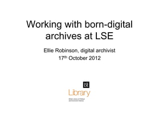 Working with born-digital
archives at LSE
Ellie Robinson, digital archivist
17th October 2012

 