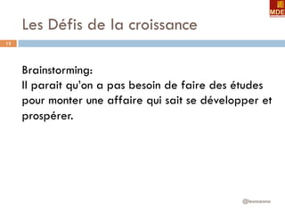 Les Défis de la croissance
@leonceano
13
Brainstorming:
Il parait qu’on a pas besoin de faire des études
pour monter une affaire qui sait se développer et
prospérer.
 