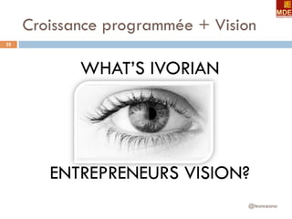 Croissance programmée + Vision
@leonceano
25
WHAT’S IVORIAN
ENTREPRENEURS VISION?
EYE!!!
 
