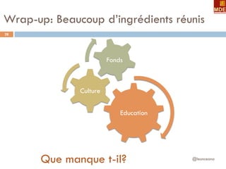 Wrap-up: Beaucoup d’ingrédients réunis
@leonceano
28
Education
Culture
Fonds
Que manque t-il?
 