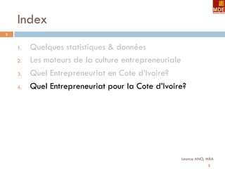 5
Index
Leonce ANO, MBA
5
1.  Quelques statistiques & données
2.  Les moteurs de la culture entrepreneuriale
3.  Quel Entrepreneuriat en Cote d’Ivoire?
4.  Quel Entrepreneuriat pour la Cote d’Ivoire?
 