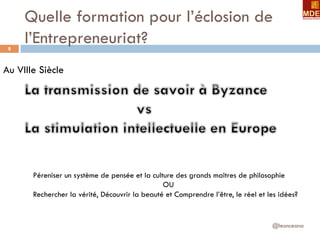 Quelle formation pour l’éclosion de
l’Entrepreneuriat?
@leonceano
8
Au VIIIe Siècle
Péreniser un système de pensée et la culture des grands maitres de philosophie
OU
Rechercher la vérité, Découvrir la beauté et Comprendre l’être, le réel et les idées?
 