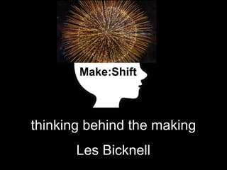 thinking behind the making
Make:Shift
Les Bicknell
 