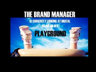 THE BRAND MANAGER
IS CURRENTLY LOOKING AT DIGITAL
AS HIS OR HER
PLAYGROUND
 