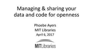 Managing & sharing your
data and code for openness
Phoebe Ayers
MIT Libraries
April 6, 2017
 