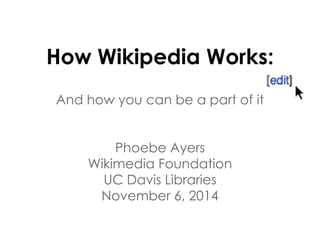 How Wikipedia Works: 
And how you can be a part of it 
Phoebe Ayers 
Wikimedia Foundation 
UC Davis Libraries 
November 6, 2014 
 