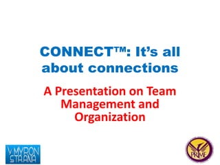 CONNECT™: It’s all 
about connections 
A Presentation on Team 
Management and 
Organization 
 