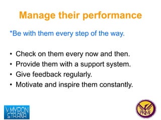 Manage their performance 
*Be with them every step of the way. 
• Check on them every now and then. 
• Provide them with a...