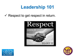 Leadership 101 
 Respect to get respect in return. 
 