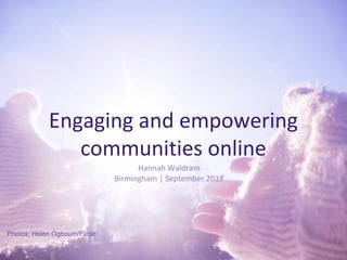 Engaging and empowering
communities online
Hannah Waldram
Birmingham | September 2013
Photos: Helen Ogbourn/Flickr
 