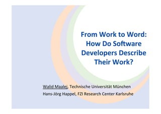 From Work to Word:  
                     How Do So/ware 
                   Developers Describe  
                       Their Work? 


Walid Maalej, Technische Universität München 
Hans‐Jörg Happel, FZI Research Center Karlsruhe 
 